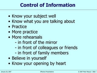 Control of  Information Know your subject well Know what you are talking about Practice More practice More reh e arsal s - in   front of the mirror - in   front of colleagues or friends - in   front of family  members Believ e  in yourself Know your opening by heart 