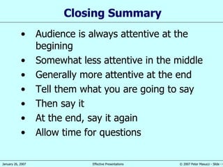 Closing Summary Audience is always a ttentive at the begining Somewhat l ess attentive  in  the middle Generally more  attentive at the end Tell them  what you are  going to  say Then s ay it At the end, s ay it again Allow time for questions 
