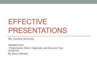 EFFECTIVE
PRESENTATIONS
Ms. Candice Quinones

Adapted from:
Presentation Skills: Captivate and Educate Your
Audience
By Steve Mandel
 