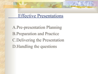 Effective Presentations
A.Pre-presentation Planning
B.Preparation and Practice
C.Delivering the Presentation
D.Handling the questions
 