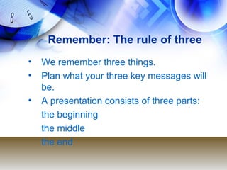 Remember: The rule of three
• We remember three things.
• Plan what your three key messages will
be.
• A presentation consists of three parts:
the beginning
the middle
the end
 