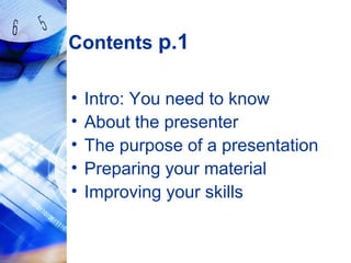 Contents p.1
• Intro: You need to know
• About the presenter
• The purpose of a presentation
• Preparing your material
• Improving your skills
 