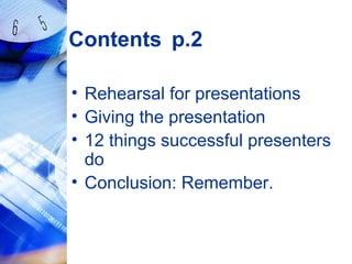 Contents p.2
• Rehearsal for presentations
• Giving the presentation
• 12 things successful presenters
do
• Conclusion: Remember.
 