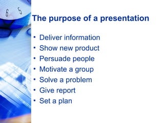 The purpose of a presentation
• Deliver information
• Show new product
• Persuade people
• Motivate a group
• Solve a problem
• Give report
• Set a plan
 