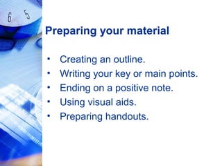 Preparing your material
• Creating an outline.
• Writing your key or main points.
• Ending on a positive note.
• Using visual aids.
• Preparing handouts.
 