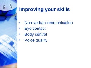 Improving your skills
• Non-verbal communication
• Eye contact
• Body control
• Voice quality
 