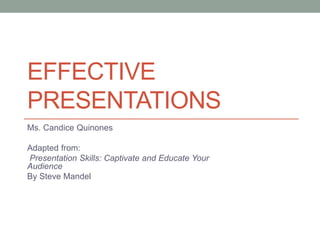 EFFECTIVE
PRESENTATIONS
Ms. Candice Quinones
Adapted from:
Presentation Skills: Captivate and Educate Your
Audience
By Steve Mandel
 