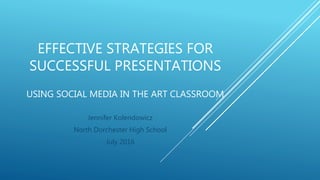 EFFECTIVE STRATEGIES FOR
SUCCESSFUL PRESENTATIONS
USING SOCIAL MEDIA IN THE ART CLASSROOM
Jennifer Kolendowicz
North Dorchester High School
July 2016
 