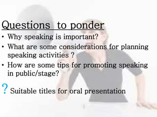 Questions to ponder
• Why speaking is important?
• What are some considerations for planning
speaking activities ?
• How are some tips for promoting speaking
in public/stage?
? Suitable titles for oral presentation
 