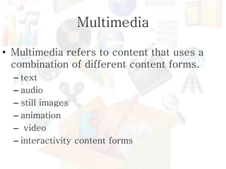 Multimedia
• Multimedia refers to content that uses a
combination of different content forms.
– text
– audio
– still images
– animation
– video
– interactivity content forms
 