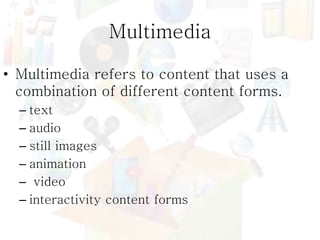 Multimedia
• Multimedia refers to content that uses a
combination of different content forms.
– text
– audio
– still image...
