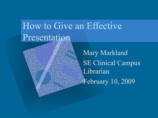 How to Give an Effective Presentation Mary Markland SE Clinical Campus Librarian February 10, 2009 