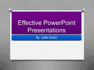 Effective PowerPoint
Presentations
By: Julie Goetz

 