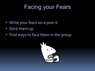 Facing your Fears
• Write your fears on a post-it
• Stick them up
• Find ways to face them in the group
 