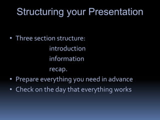 Structuring your Presentation
• Three section structure:
introduction
information
recap.
• Prepare everything you need in advance
• Check on the day that everything works
 