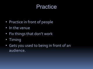 Practice
• Practice in front of people
• In the venue
• Fix things that don’t work
• Timing
• Gets you used to being in front of an
audience.
 