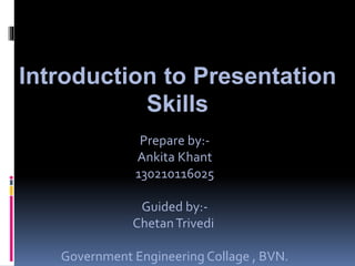 Introduction to Presentation
Skills
Prepare by:-
Ankita Khant
130210116025
Guided by:-
ChetanTrivedi
Government Engineering Collage , BVN.
 