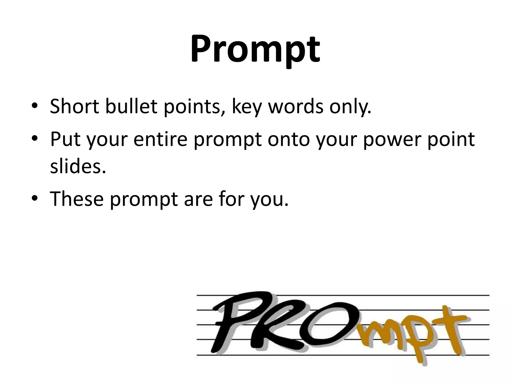Prompt
• Short bullet points, key words only.
• Put your entire prompt onto your power point
slides.
• These prompt are for you.
 