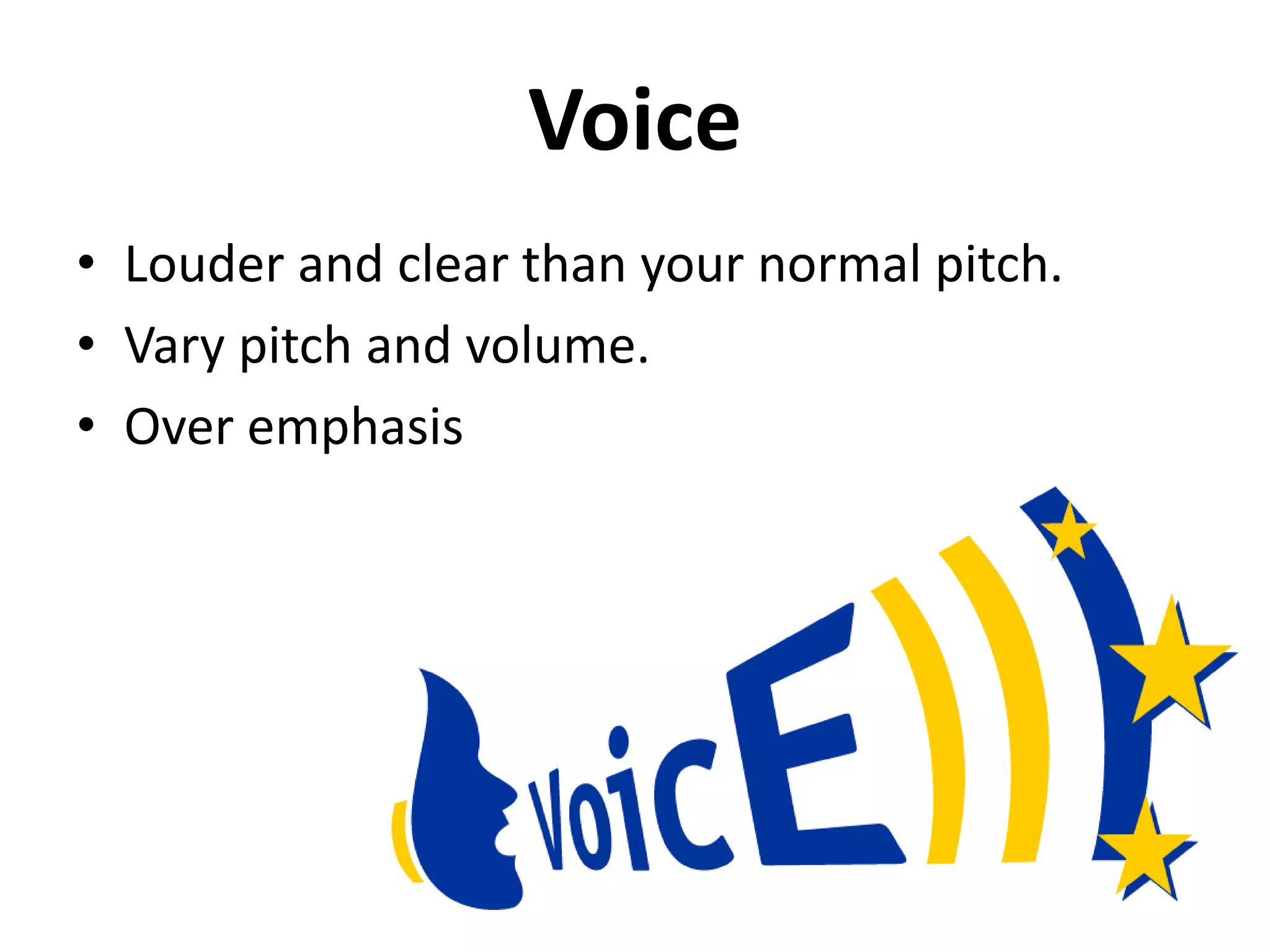 Voice
• Louder and clear than your normal pitch.
• Vary pitch and volume.
• Over emphasis
 