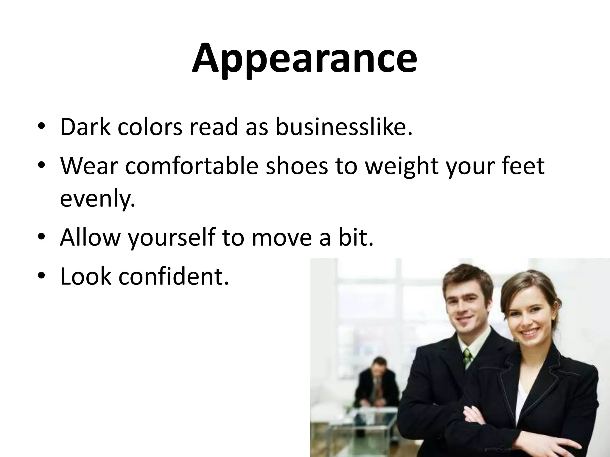 Appearance
• Dark colors read as businesslike.
• Wear comfortable shoes to weight your feet
evenly.
• Allow yourself to move a bit.
• Look confident.
 