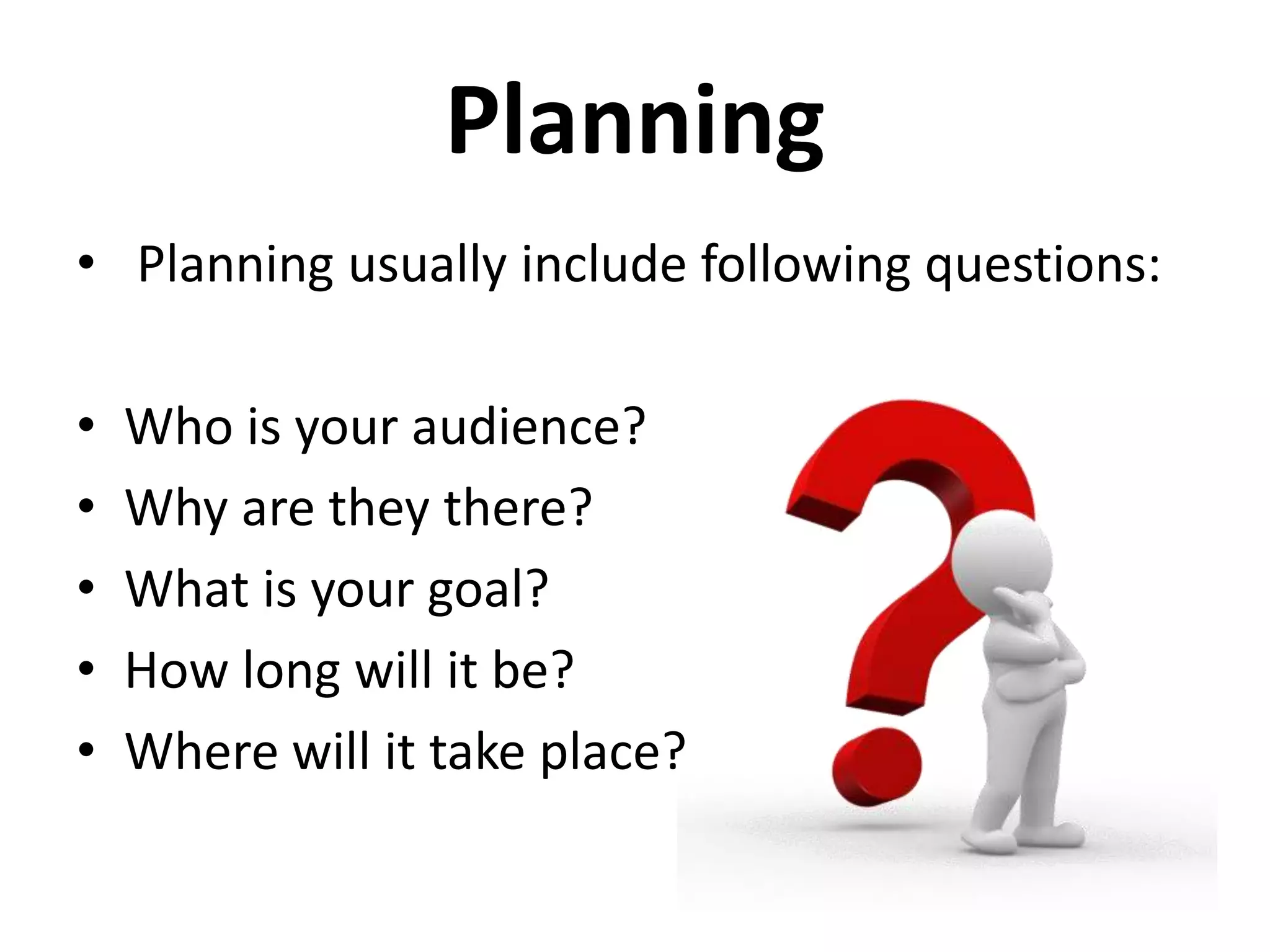 Planning
• Planning usually include following questions:
• Who is your audience?
• Why are they there?
• What is your goal?
• How long will it be?
• Where will it take place?
 