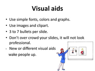 Visual aids
• Use simple fonts, colors and graphs.
• Use images and clipart.
• 3 to 7 bullets per slide.
• Don’t over crowd your slides, it will not look
professional.
• New or different visual aids
wake people up.
 