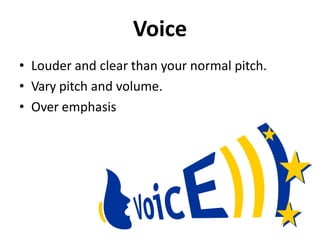 Voice
• Louder and clear than your normal pitch.
• Vary pitch and volume.
• Over emphasis
 