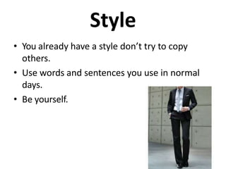 Style
• You already have a style don’t try to copy
others.
• Use words and sentences you use in normal
days.
• Be yourself.
 