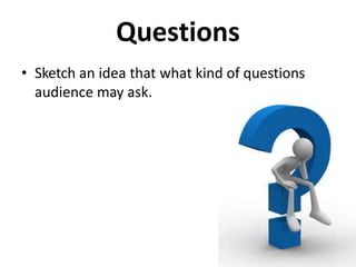 Questions
• Sketch an idea that what kind of questions
audience may ask.
 