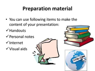 Preparation material
• You can use following items to make the
content of your presentation:
Handouts
Personal notes
Internet
Visual aids
 