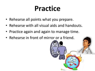 Practice
• Rehearse all points what you prepare.
• Rehearse with all visual aids and handouts.
• Practice again and again to manage time.
• Rehearse in front of mirror or a friend.
 