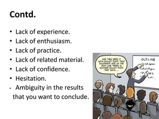 Contd.
• Lack of experience.
• Lack of enthusiasm.
• Lack of practice.
• Lack of related material.
• Lack of confidence.
• Hesitation.
• Ambiguity in the results
that you want to conclude.
 