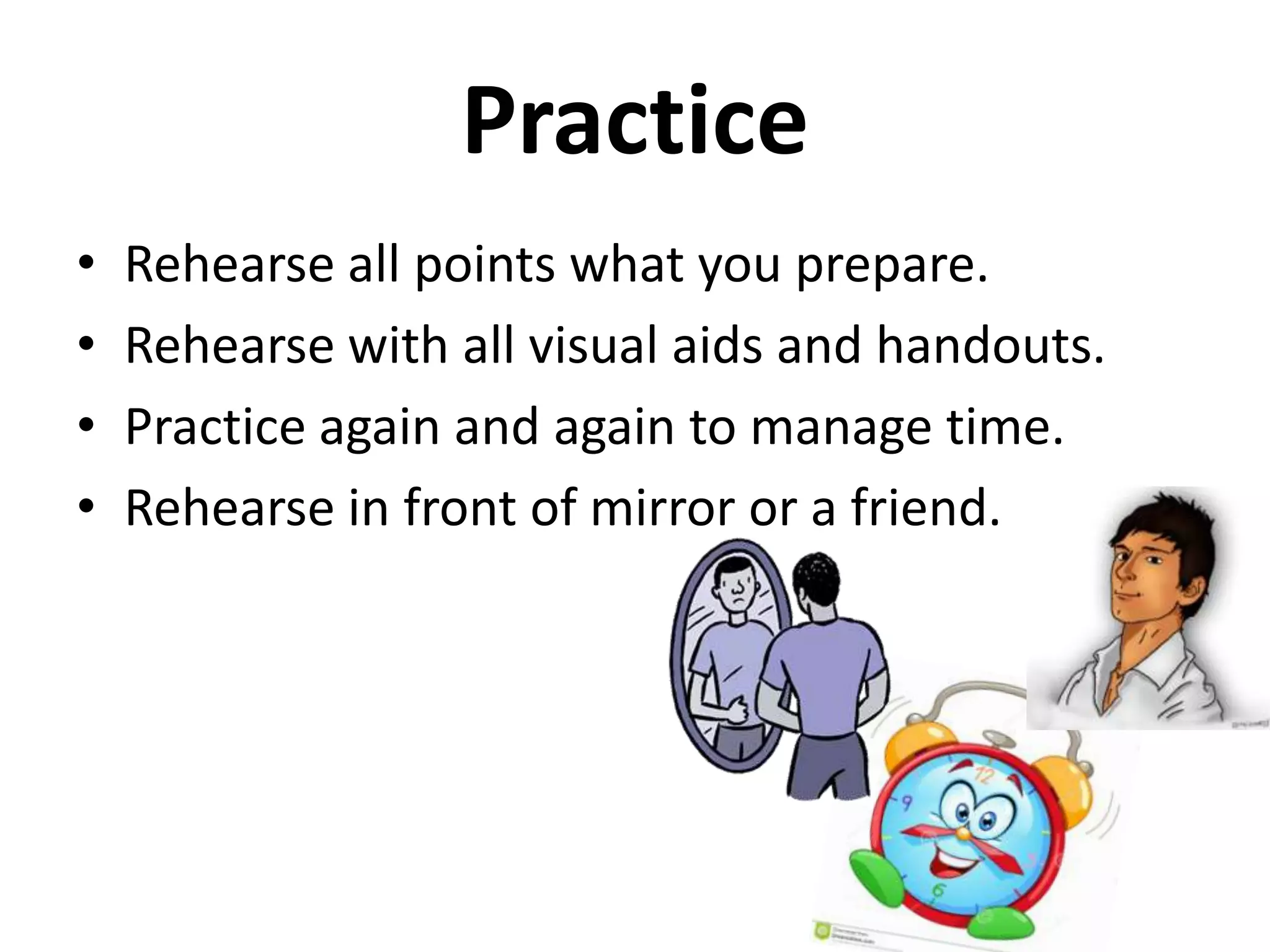 Practice
•
•
•
•

Rehearse all points what you prepare.
Rehearse with all visual aids and handouts.
Practice again and again to manage time.
Rehearse in front of mirror or a friend.

 