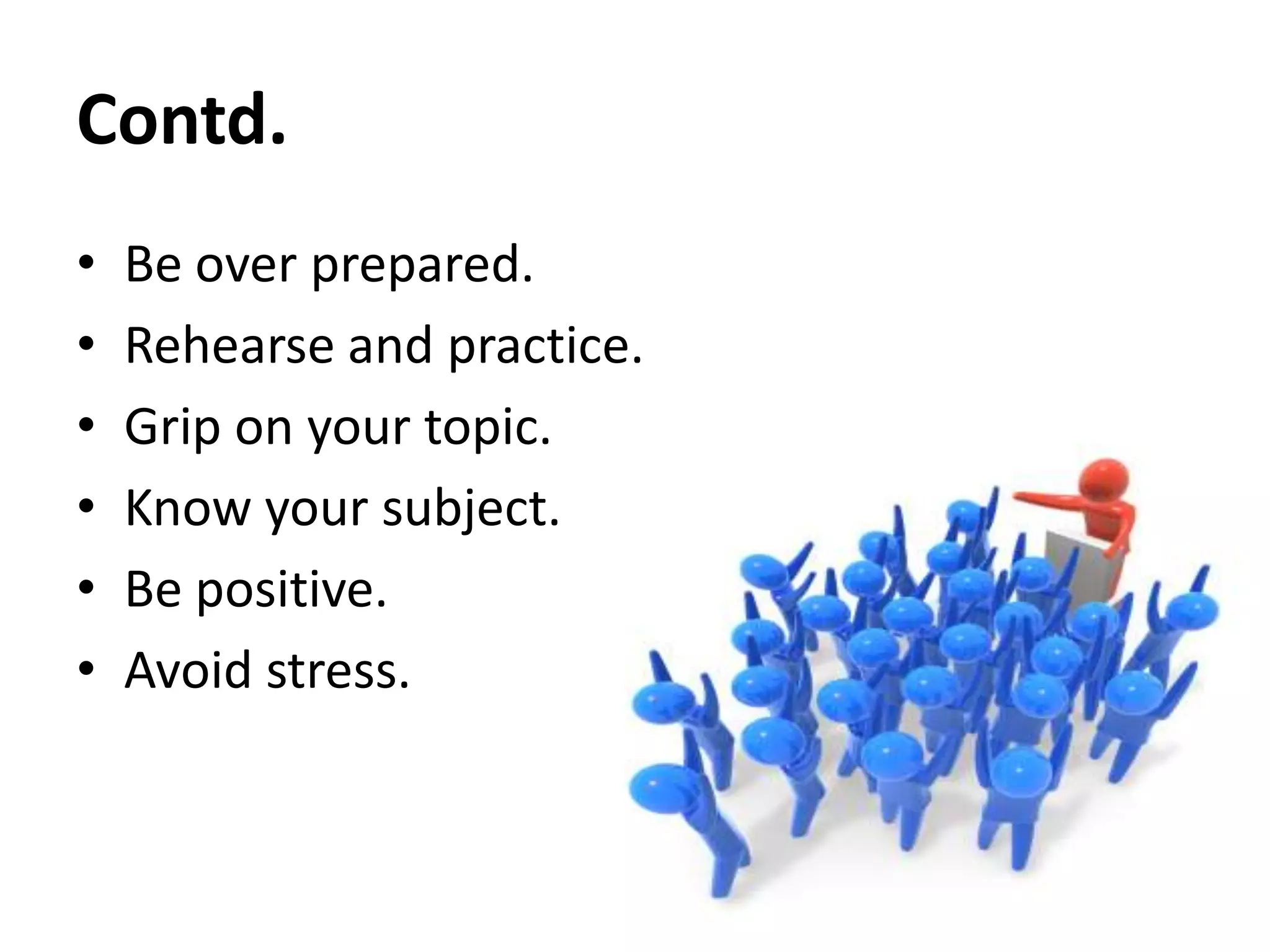 Contd.
•
•
•
•
•
•

Be over prepared.
Rehearse and practice.
Grip on your topic.
Know your subject.
Be positive.
Avoid stress.

 
