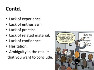 Contd.
•
•
•
•
•
•
•

Lack of experience.
Lack of enthusiasm.
Lack of practice.
Lack of related material.
Lack of confidence.
Hesitation.
Ambiguity in the results
that you want to conclude.

 