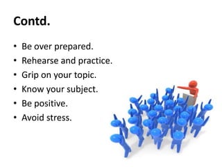 Contd.
•
•
•
•
•
•

Be over prepared.
Rehearse and practice.
Grip on your topic.
Know your subject.
Be positive.
Avoid stress.

 