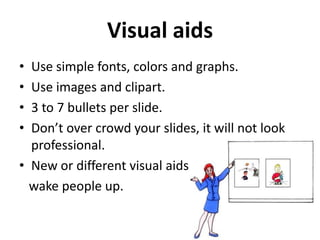 Visual aids
•
•
•
•

Use simple fonts, colors and graphs.
Use images and clipart.
3 to 7 bullets per slide.
Don’t over cro...