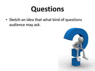 Questions
• Sketch an idea that what kind of questions
audience may ask.

 