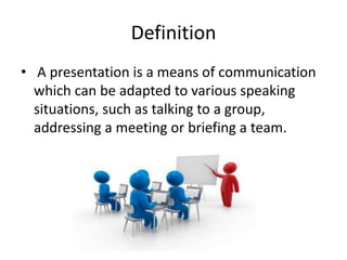 Definition
• A presentation is a means of communication
which can be adapted to various speaking
situations, such as talki...