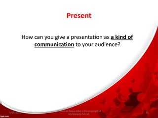 Present
How can you give a presentation as a kind of
communication to your audience?
All data on these slides is the copyright of
HG Markets Pvt.Ltd.
1/28/2016 15
 