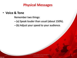 Physical Messages
• Voice & Tone
Remember two things:
–(a) Speak louder than usual (about 150%).
–(b) Adjust your speed to your audience.
All data on these slides is the copyright of
HG Markets Pvt.Ltd.
1/28/2016 22
 