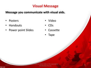 Visual Message
• Posters
• Handouts
• Power point Slides
• Video
• CDs
• Cassette
• Tape
Message you communicate with visual aids.
All data on these slides is the copyright of
HG Markets Pvt.Ltd.
1/28/2016 28
 