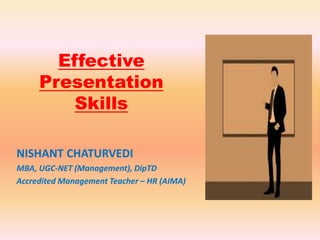 Effective
Presentation
Skills
NISHANT CHATURVEDI
MBA, UGC-NET (Management), DipTD
Accredited Management Teacher – HR (AIMA)
 