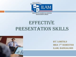 EFFECTIVE
PRESENTATION SKILLS

             By: LOHITH.D
             MBA 1st semester
             ILAM, Bangalore
 