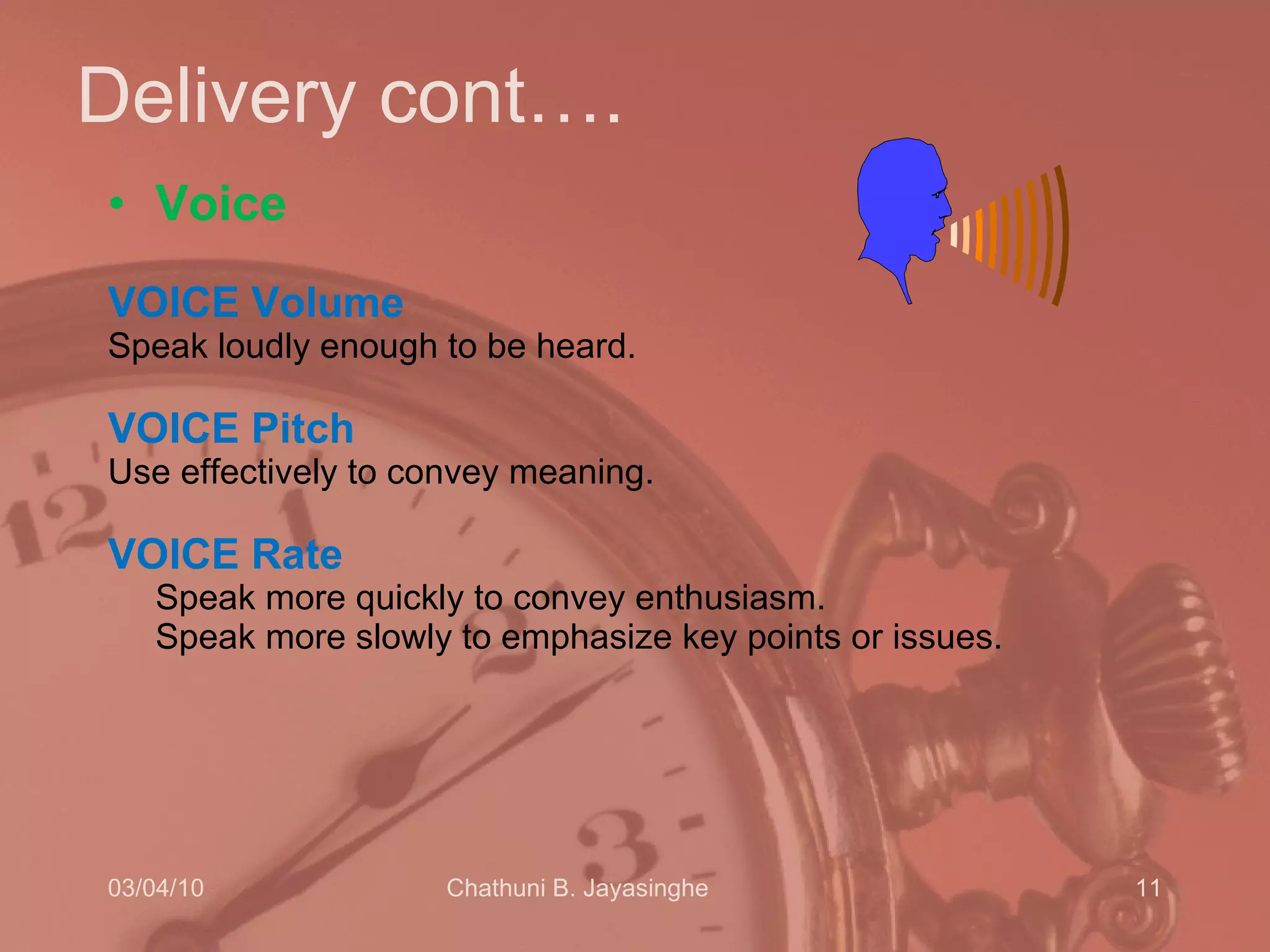 Delivery cont…. Voice   VOICE   Volume   Speak loudly enough to be heard. VOICE   Pitch   Use effectively to convey meaning.  VOICE   Rate   Speak more quickly to convey enthusiasm.  Speak more slowly to emphasize key points or issues.  