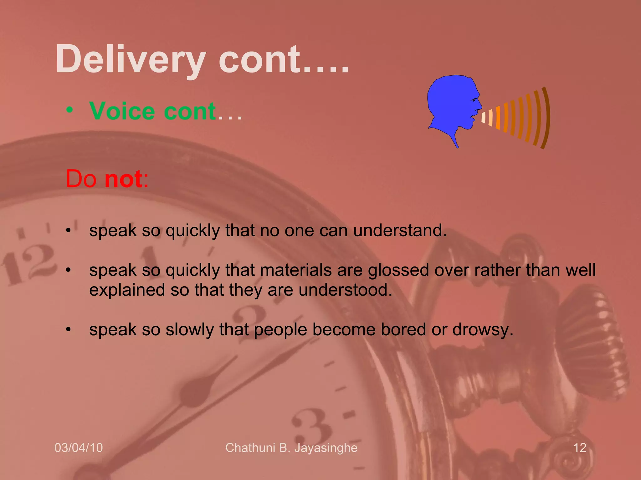 Delivery cont…. Voice   cont … Do  not :  speak so quickly that no one can understand.  speak so quickly that materials are glossed over rather than well explained so that they are understood.  speak so slowly that people become bored or drowsy.  