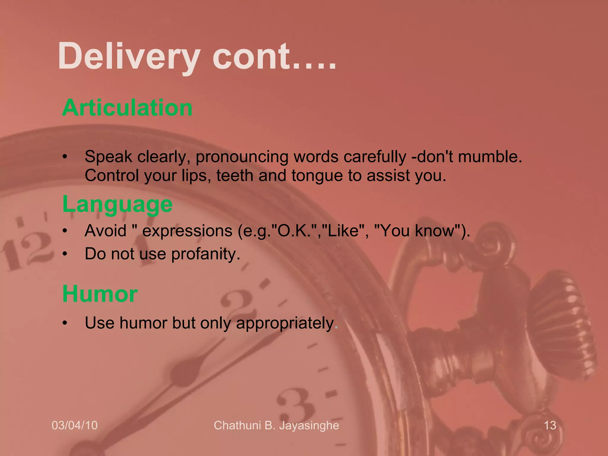 Delivery cont…. Articulation  Speak clearly, pronouncing words carefully -don't mumble. Control your lips, teeth and tongue to assist you.  Language Avoid   &quot; expressions (e.g.&quot;O.K.&quot;,&quot;Like&quot;, &quot;You know&quot;).  Do not use profanity. Humor   Use humor but only appropriately .  