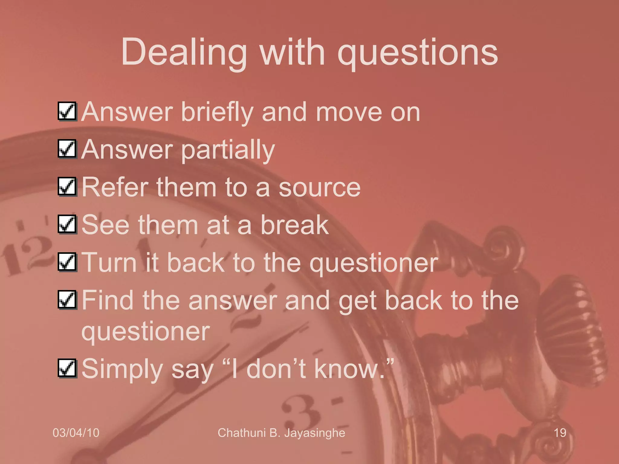 Dealing with questions Answer briefly and move on Answer partially Refer them to a source See them at a break Turn it back to the questioner Find the answer and get back to the questioner Simply say “I don’t know.” 