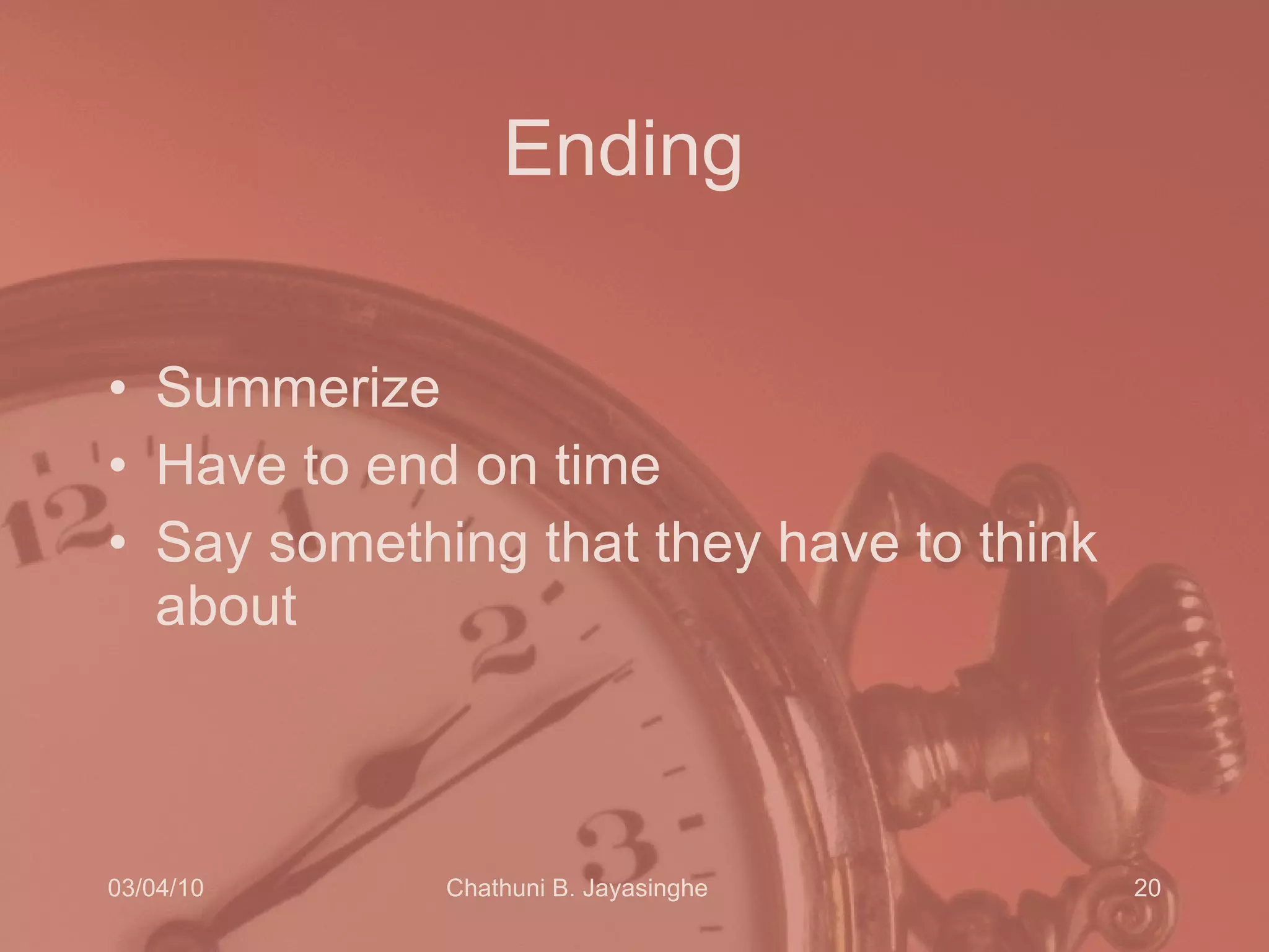 Ending  Summerize Have to end on time Say something that they have to think about 