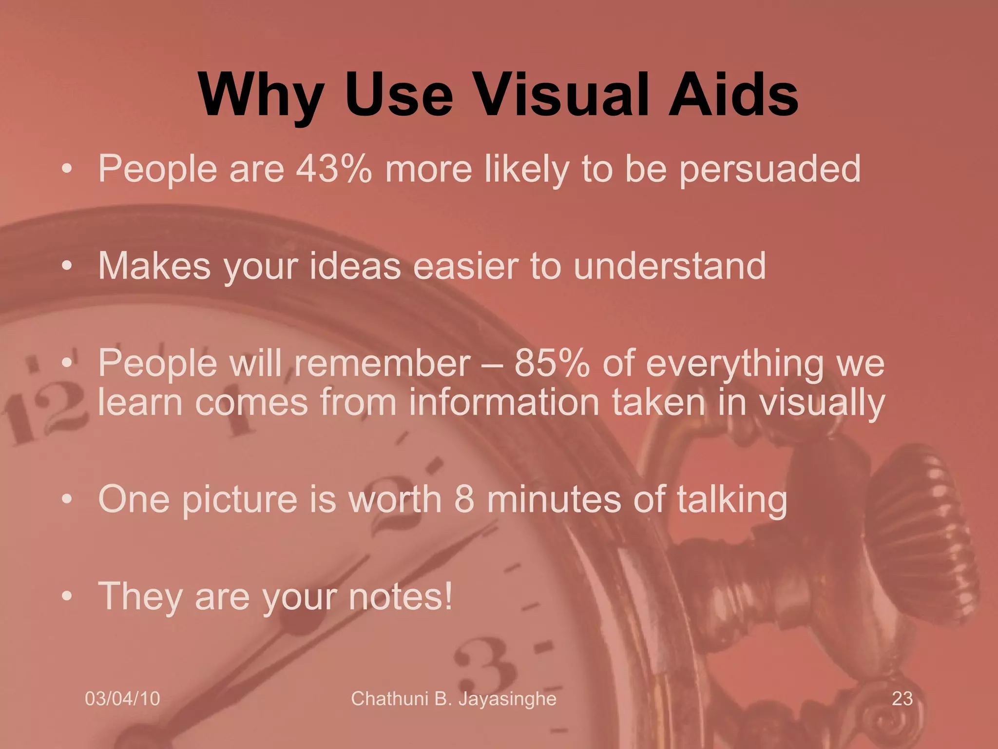 Why Use Visual Aids People are 43% more likely to be persuaded Makes your ideas easier to understand People will remember – 85% of everything we learn comes from information taken in visually One picture is worth 8 minutes of talking They are your notes! 